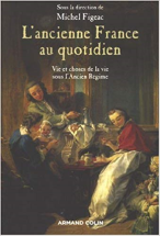 L'ancienne France au quotidien : La vie et les choses de la vie sous l'Ancien Régime